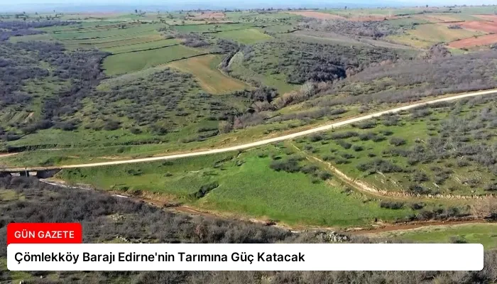Çömlekköy Barajı Edirne’nin Tarımına Güç Katacak