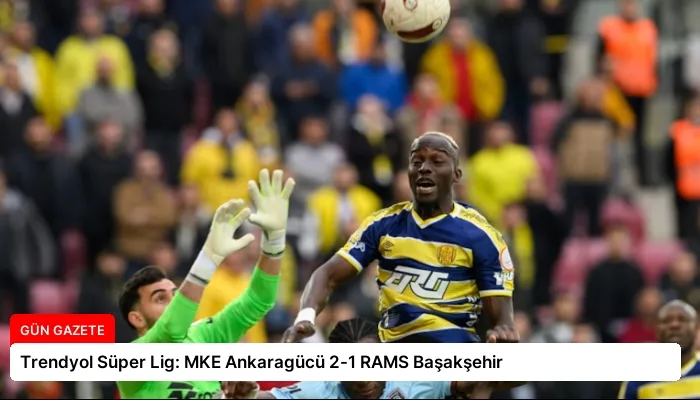 Trendyol Süper Lig: MKE Ankaragücü 2-1 RAMS Başakşehir