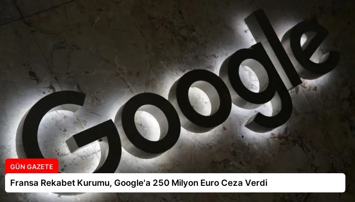 Fransa Rekabet Kurumu, Google’a 250 Milyon Euro Ceza Verdi