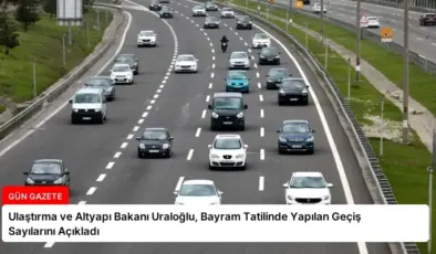 Ulaştırma ve Altyapı Bakanı Uraloğlu, Bayram Tatilinde Yapılan Geçiş Sayılarını Açıkladı