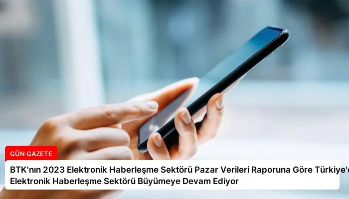 BTK’nın 2023 Elektronik Haberleşme Sektörü Pazar Verileri Raporuna Göre Türkiye’de Elektronik Haberleşme Sektörü Büyümeye Devam Ediyor
