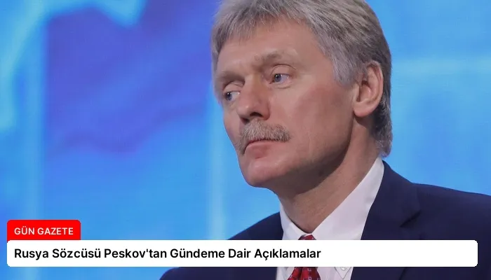 Rusya Sözcüsü Peskov’tan Gündeme Dair Açıklamalar