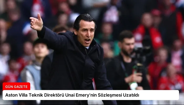 Aston Villa Teknik Direktörü Unai Emery’nin Sözleşmesi Uzatıldı