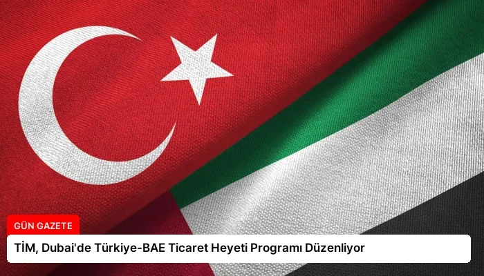 TİM, Dubai’de Türkiye-BAE Ticaret Heyeti Programı Düzenliyor