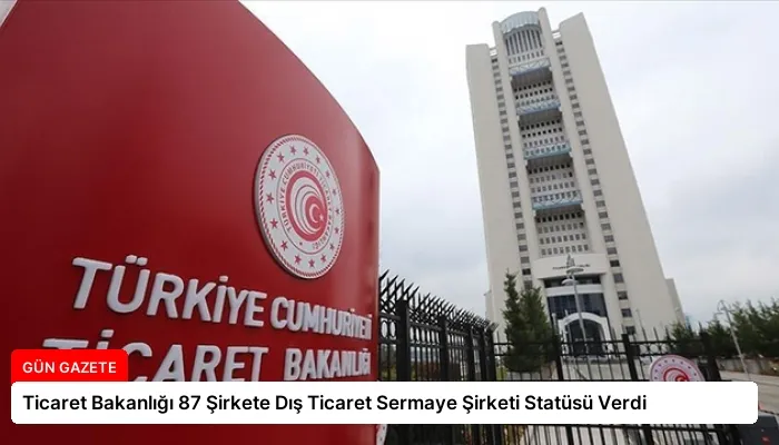 Ticaret Bakanlığı 87 Şirkete Dış Ticaret Sermaye Şirketi Statüsü Verdi