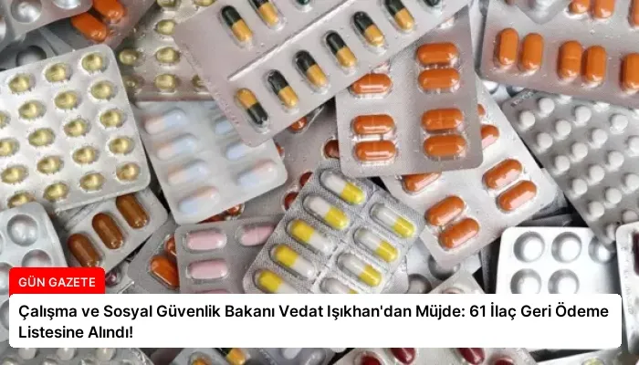 Çalışma ve Sosyal Güvenlik Bakanı Vedat Işıkhan’dan Müjde: 61 İlaç Geri Ödeme Listesine Alındı!