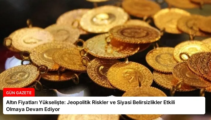 Altın Fiyatları Yükselişte: Jeopolitik Riskler ve Siyasi Belirsizlikler Etkili Olmaya Devam Ediyor