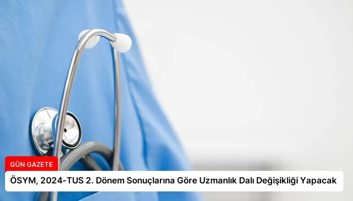 ÖSYM, 2024-TUS 2. Dönem Sonuçlarına Göre Uzmanlık Dalı Değişikliği Yapacak