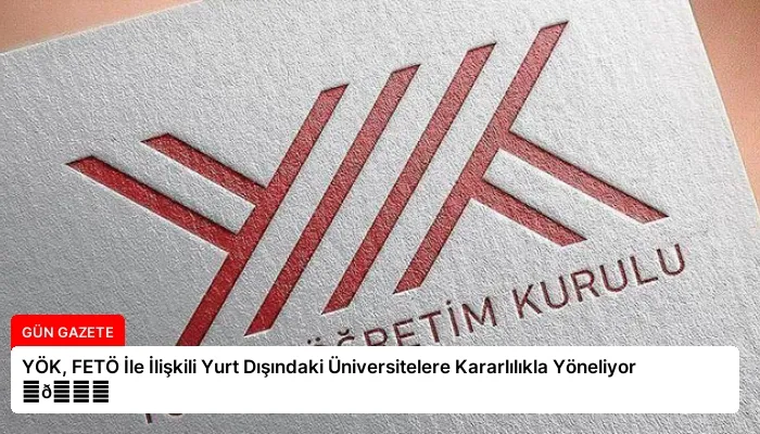 YÖK, FETÖ İle İlişkili Yurt Dışındaki Üniversitelere Kararlılıkla Yöneliyor ⏬👇
