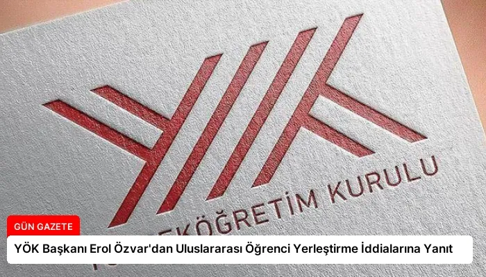 YÖK Başkanı Erol Özvar’dan Uluslararası Öğrenci Yerleştirme İddialarına Yanıt