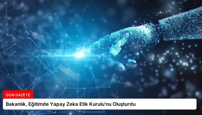 Bakanlık, Eğitimde Yapay Zeka Etik Kurulu’nu Oluşturdu