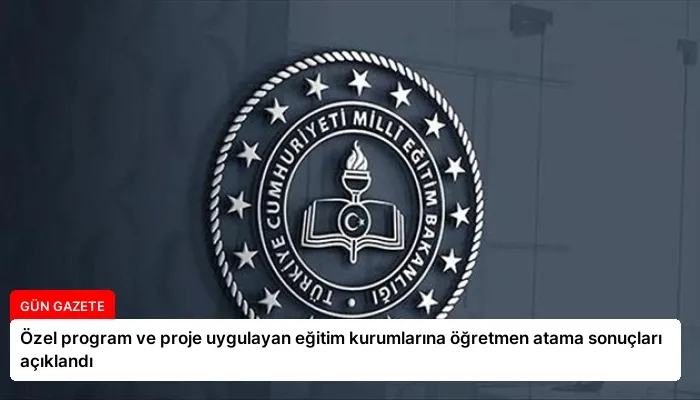 Özel program ve proje uygulayan eğitim kurumlarına öğretmen atama sonuçları açıklandı