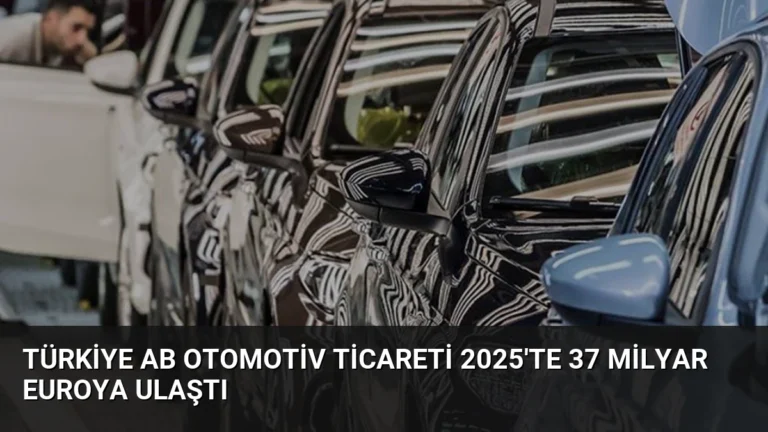 Türkiye AB Otomotiv Ticareti 2025’te 37 Milyar Euroya Ulaştı
