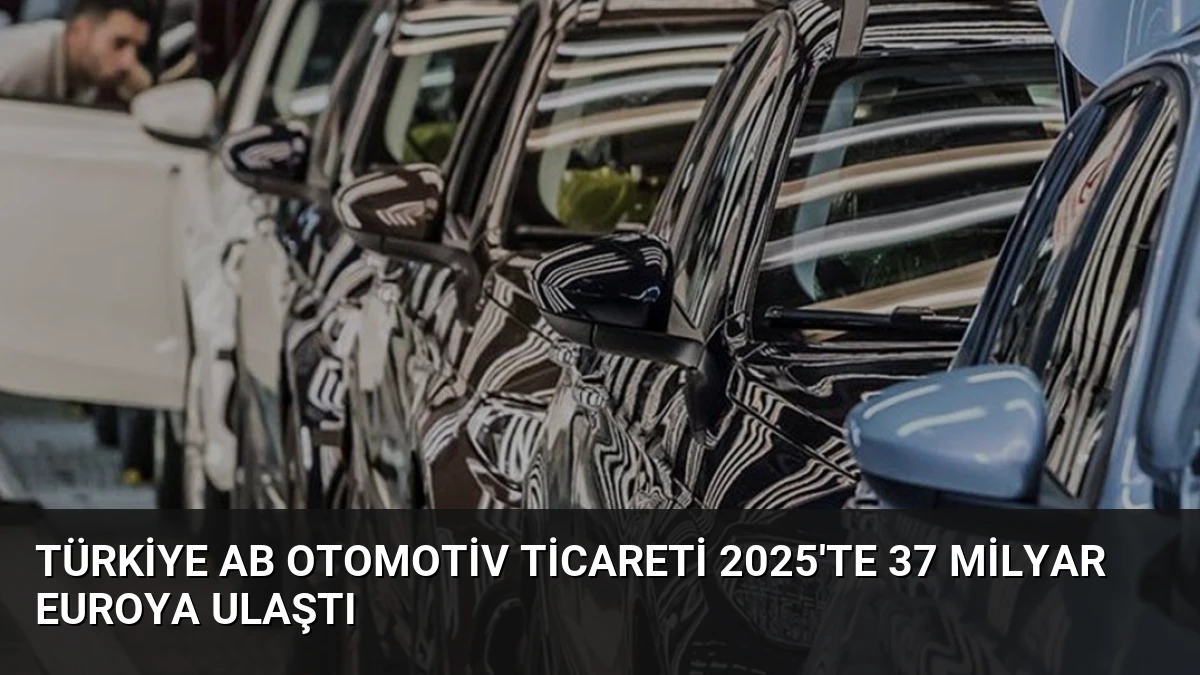 Türkiye AB Otomotiv Ticareti 2025’te 37 Milyar Euroya Ulaştı