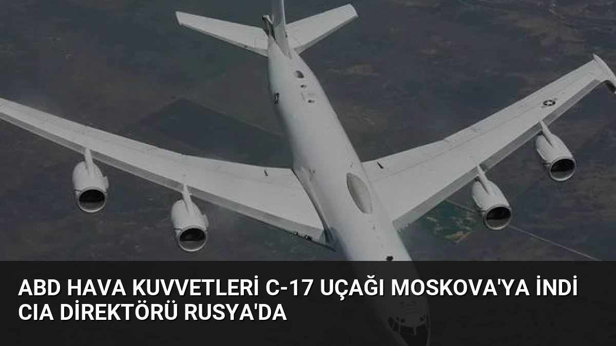 ABD Hava Kuvvetleri C-17 Uçağı Moskova’ya İndi CIA Direktörü Rusya’da