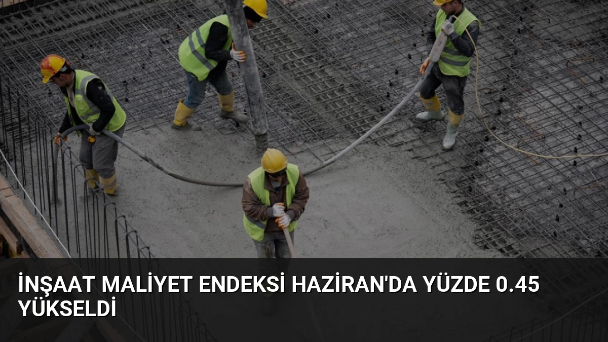 İnşaat Maliyet Endeksi Haziran’da Yüzde 0.45 Yükseldi