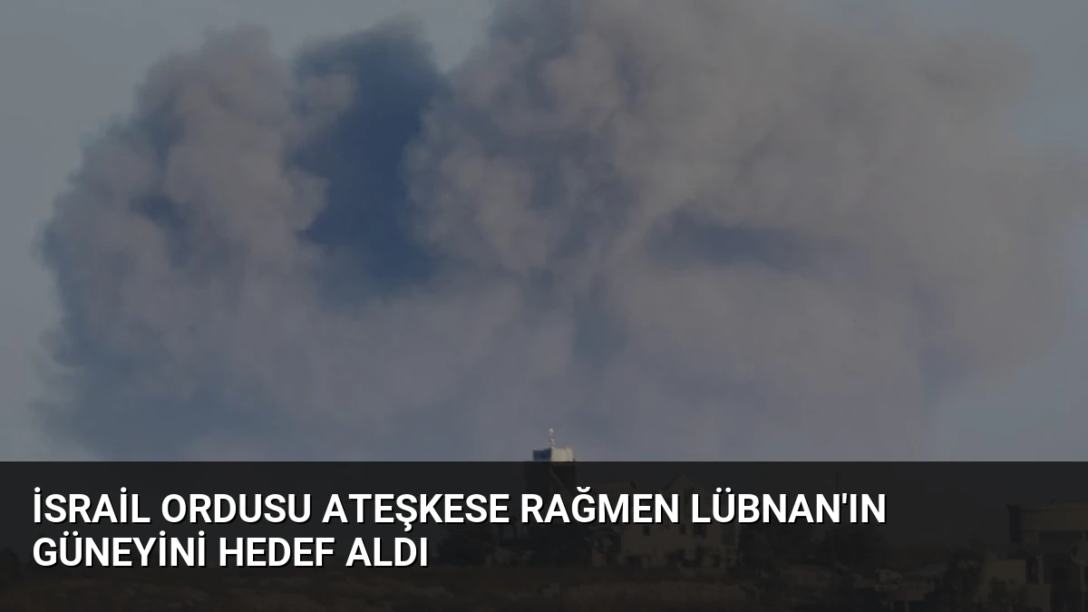 İsrail Ordusu Ateşkese Rağmen Lübnan’ın Güneyini Hedef Aldı