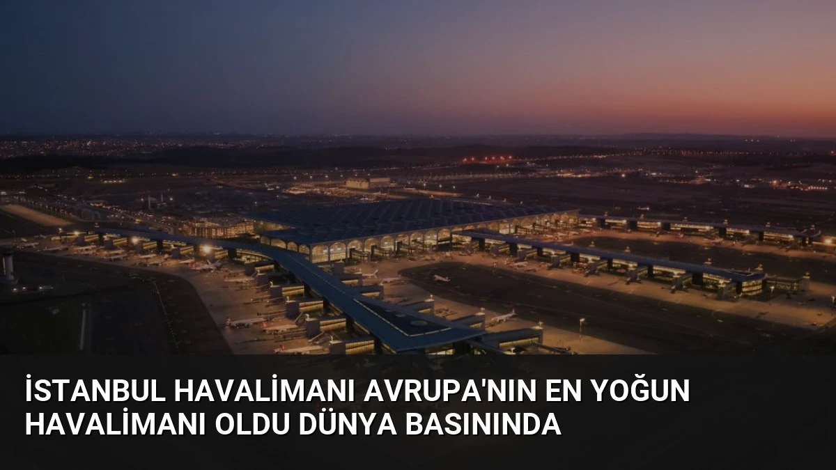 İstanbul Havalimanı Avrupa’nın En Yoğun Havalimanı Oldu Dünya Basınında