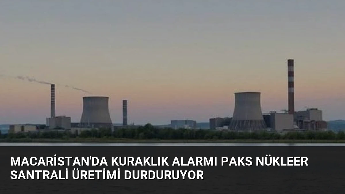 Macaristan’da Kuraklık Alarmı Paks Nükleer Santrali Üretimi Durduruyor