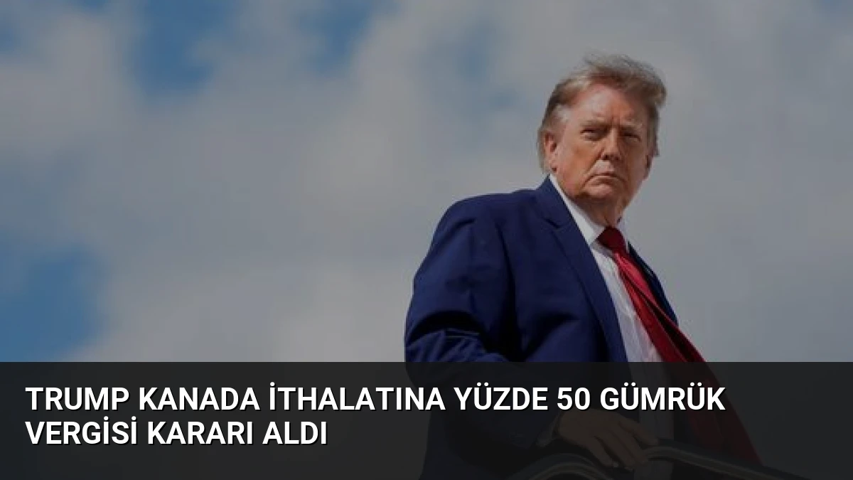Trump Kanada ithalatına yüzde 50 gümrük vergisi kararı aldı