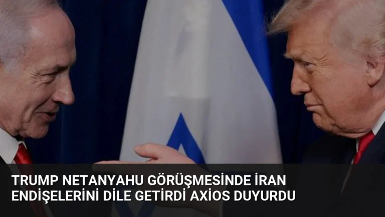 Trump Netanyahu Görüşmesinde İran Endişelerini Dile Getirdi Axios Duyurdu