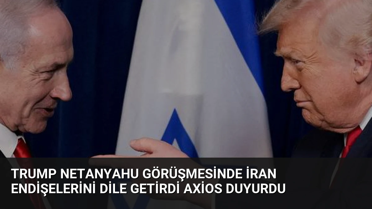 Trump Netanyahu Görüşmesinde İran Endişelerini Dile Getirdi Axios Duyurdu
