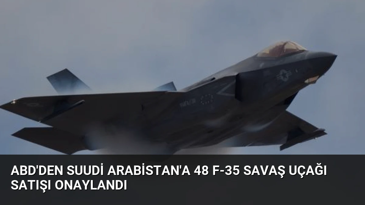 ABD’den Suudi Arabistan’a 48 F-35 Savaş Uçağı Satışı Onaylandı