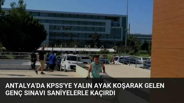 Antalya’da KPSS’ye Yalın Ayak Koşarak Gelen Genç Sınavı Saniyelerle Kaçırdı