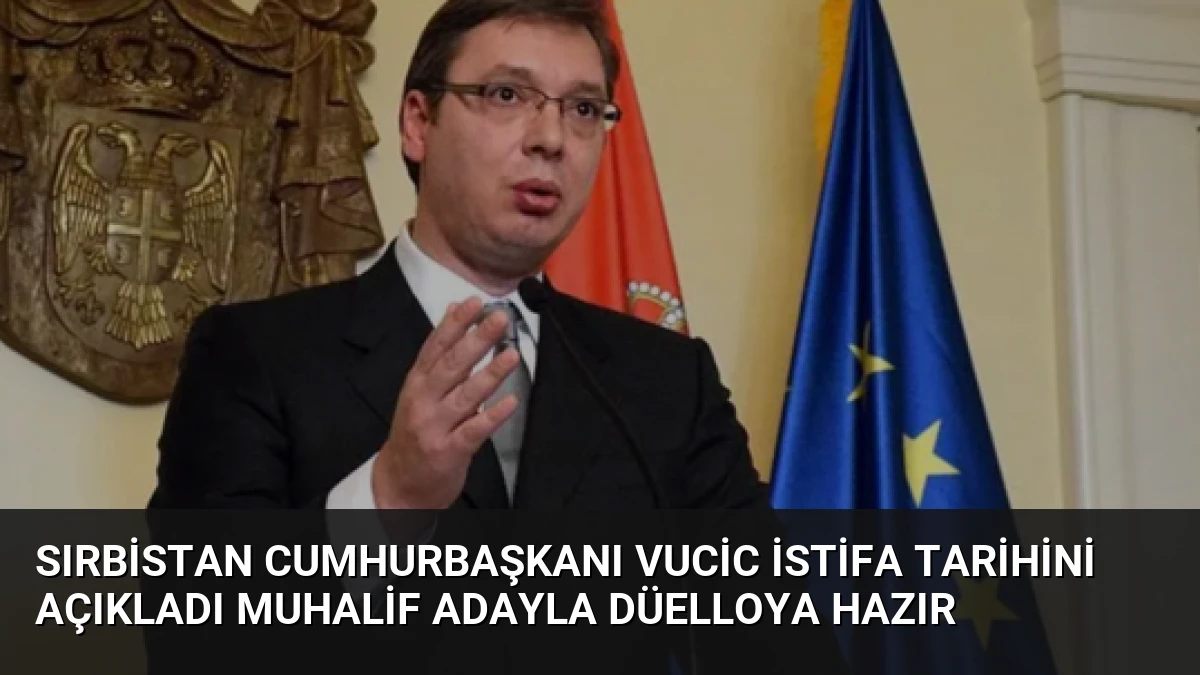 Sırbistan Cumhurbaşkanı Vucic İstifa Tarihini Açıkladı Muhalif Adayla Düelloya Hazır