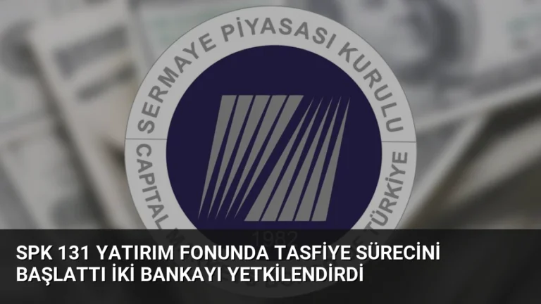 SPK 131 Yatırım Fonunda Tasfiye Sürecini Başlattı İki Bankayı Yetkilendirdi