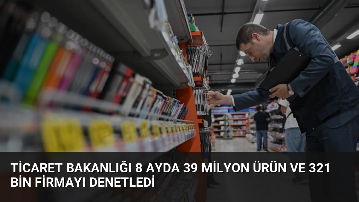 Ticaret Bakanlığı 8 Ayda 39 Milyon Ürün ve 321 Bin Firmayı Denetledi
