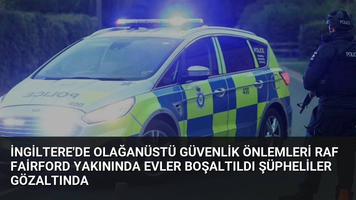 İngiltere’de Olağanüstü Güvenlik Önlemleri RAF Fairford Yakınında Evler Boşaltıldı Şüpheliler Gözaltında