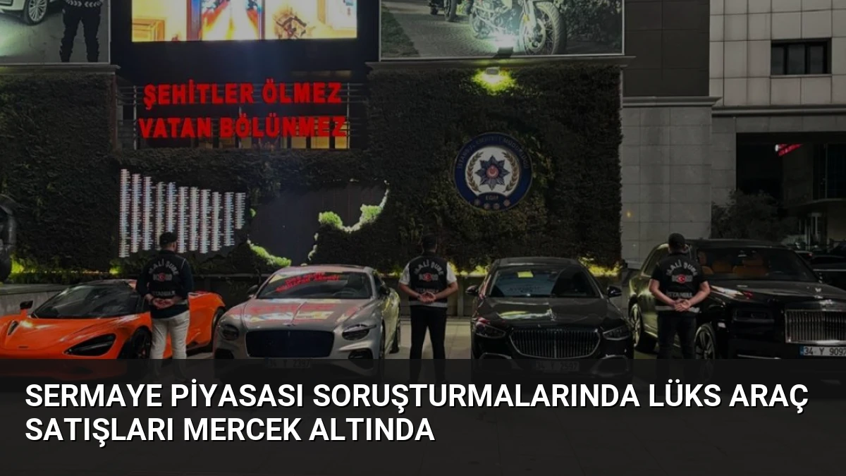 Sermaye Piyasası Soruşturmalarında Lüks Araç Satışları Mercek Altında