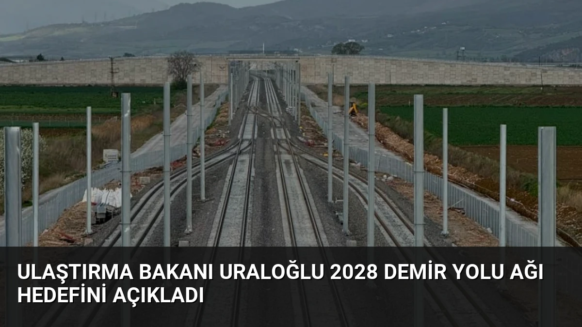 Ulaştırma Bakanı Uraloğlu 2028 Demir Yolu Ağı Hedefini Açıkladı